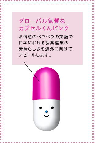 Capsule-kun Pink is a global-minded person who uses his fluent English to promote the excellence of the pharmaceutical industry in Japan to the rest of the world.