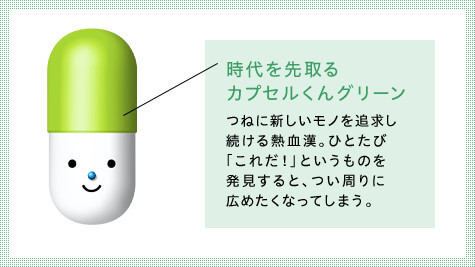 Capsule-kun Green, ahead of his time, is always in pursuit of new things. Once he discovers something new, he is always on the lookout for it. he is eager to spread the word.